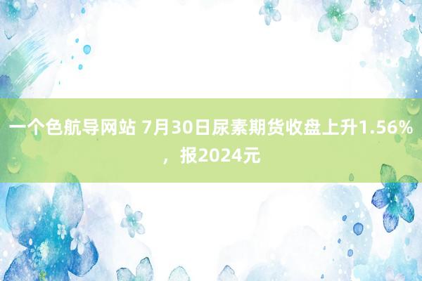 一个色航导网站 7月30日尿素期货收盘上升1.56%，报2024元