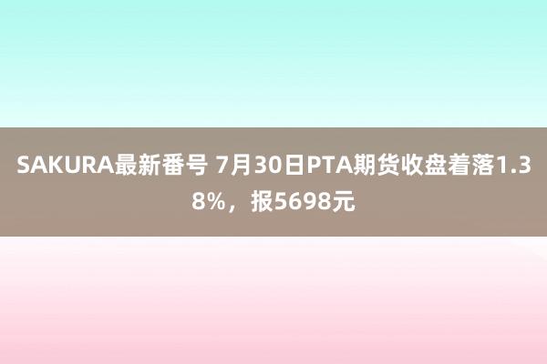 SAKURA最新番号 7月30日PTA期货收盘着落1.38%，报5698元