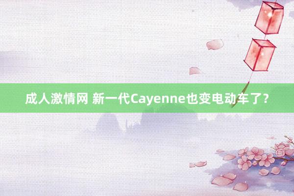 成人激情网 新一代Cayenne也变电动车了？