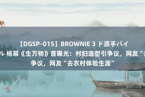 【DGSP-015】BROWNIE 3 ド派手パイパン強め黒ギャル 杨幂《生万物》首曝光：村妇造型引争议，网友“去农村体验生涯”