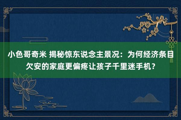 小色哥奇米 揭秘惊东说念主景况：为何经济条目欠安的家庭更偏疼让孩子千里迷手机？