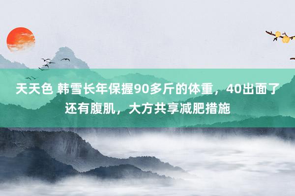 天天色 韩雪长年保握90多斤的体重，40出面了还有腹肌，大方共享减肥措施