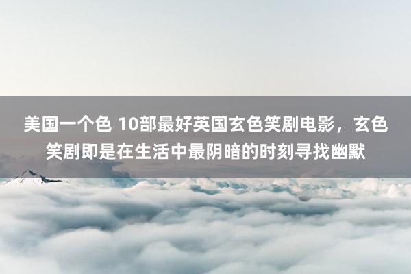 美国一个色 10部最好英国玄色笑剧电影，玄色笑剧即是在生活中最阴暗的时刻寻找幽默