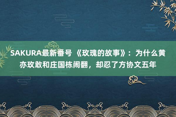 SAKURA最新番号 《玫瑰的故事》：为什么黄亦玫敢和庄国栋闹翻，却忍了方协文五年