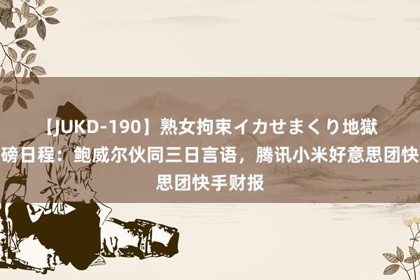 【JUKD-190】熟女拘束イカせまくり地獄 下周重磅日程：鲍威尔伙同三日言语，腾讯小米好意思团快手财报