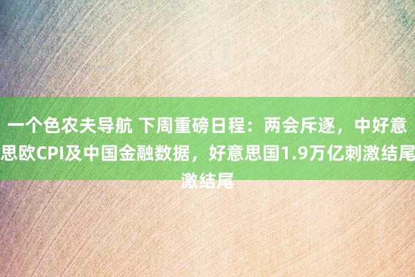 一个色农夫导航 下周重磅日程：两会斥逐，中好意思欧CPI及中国金融数据，好意思国1.9万亿刺激结尾