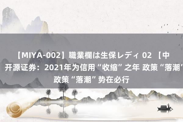 【MIYA-002】職業欄は生保レディ 02 【中国宏不雅】开源证券：2021年为信用“收缩”之年 政策“落潮”势在必行