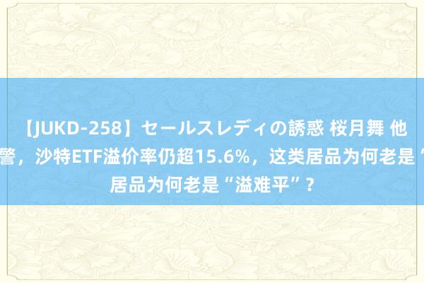 【JUKD-258】セールスレディの誘惑 桜月舞 他 2天4次预警，沙特ETF溢价率仍超15.6%，这类居品为何老是“溢难平”？