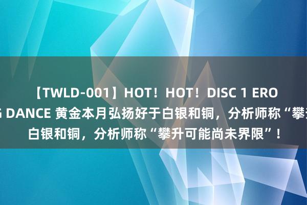 【TWLD-001】HOT！HOT！DISC 1 ERO-BODY BURNING DANCE 黄金本月弘扬好于白银和铜，分析师称“攀升可能尚未界限”！