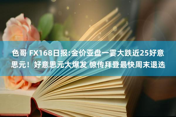 色哥 FX168日报:金价亚盘一霎大跌近25好意思元！好意思元大爆发 惊传拜登最快周末退选