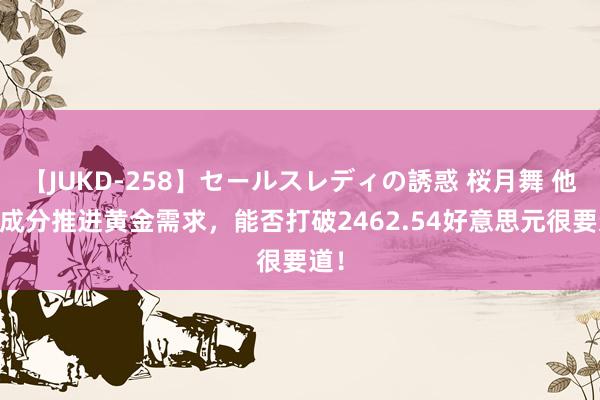 【JUKD-258】セールスレディの誘惑 桜月舞 他 两成分推进黄金需求，能否打破2462.54好意思元很要道！