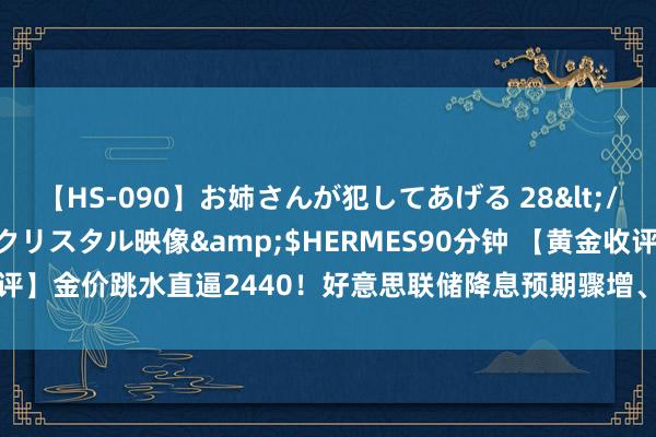 【HS-090】お姉さんが犯してあげる 28</a>2004-10-01クリスタル映像&$HERMES90分钟 【黄金收评】金价跳水直逼2440！好意思联储降息预期骤增、却无法助多头“救困扶危”？