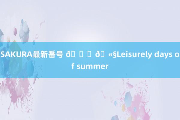 SAKURA最新番号 ??Leisurely days of summer