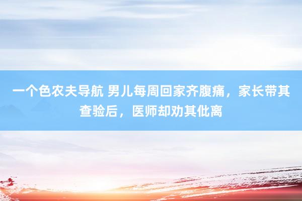 一个色农夫导航 男儿每周回家齐腹痛，家长带其查验后，医师却劝其仳离