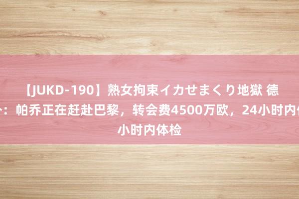 【JUKD-190】熟女拘束イカせまくり地獄 德天外：帕乔正在赶赴巴黎，转会费4500万欧，24小时内体检