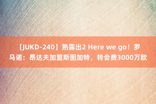 【JUKD-240】熟露出2 Here we go！罗马诺：昂达夫加盟斯图加特，转会费3000万欧