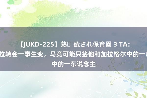 【JUKD-225】熟・癒され保育園 3 TA：哈维-格拉转会一事生变，马竞可能只签他和加拉格尔中的一东说念主