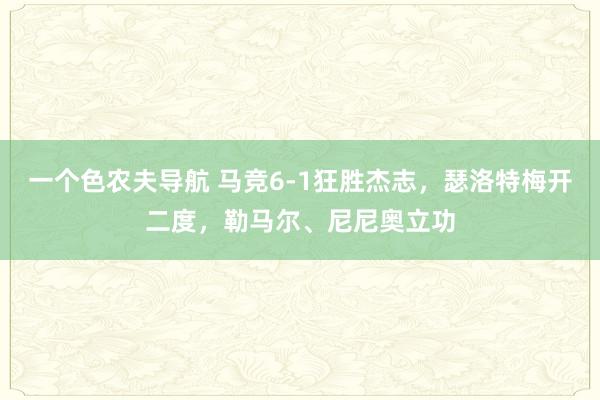 一个色农夫导航 马竞6-1狂胜杰志，瑟洛特梅开二度，勒马尔、尼尼奥立功