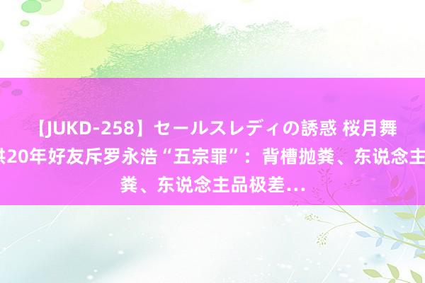 【JUKD-258】セールスレディの誘惑 桜月舞 他 俞敏洪20年好友斥罗永浩“五宗罪”：背槽抛粪、东说念主品极差…