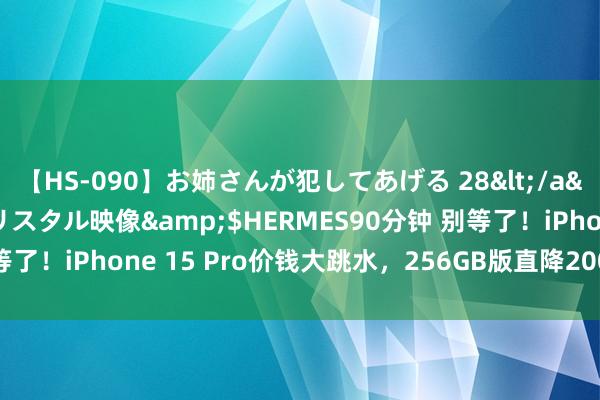 【HS-090】お姉さんが犯してあげる 28</a>2004-10-01クリスタル映像&$HERMES90分钟 别等了！iPhone 15 Pro价钱大跳水，256GB版直降2000，错过等一年