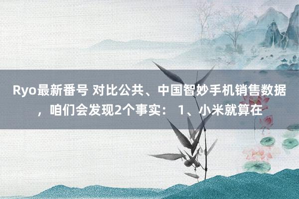 Ryo最新番号 对比公共、中国智妙手机销售数据，咱们会发现2个事实： 1、小米就算在