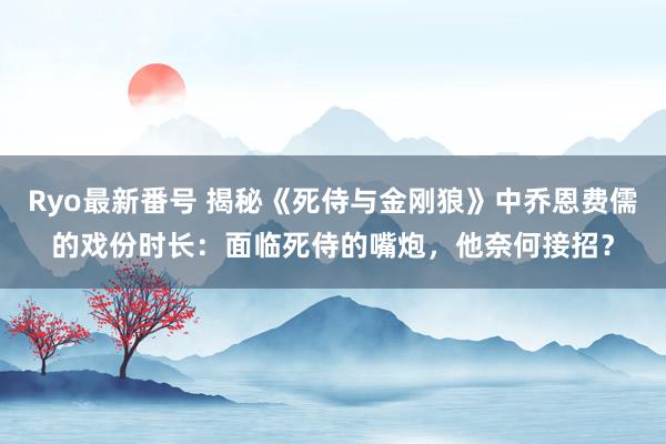 Ryo最新番号 揭秘《死侍与金刚狼》中乔恩费儒的戏份时长：面临死侍的嘴炮，他奈何接招？