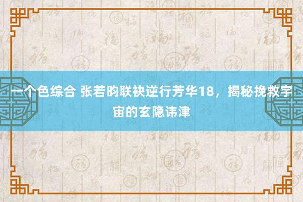 一个色综合 张若昀联袂逆行芳华18，揭秘挽救宇宙的玄隐讳津