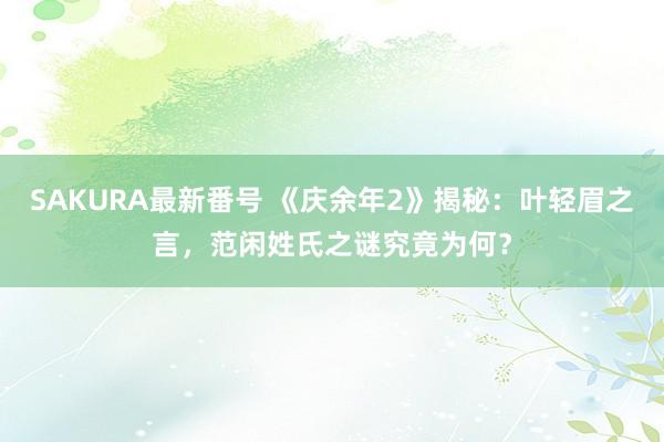 SAKURA最新番号 《庆余年2》揭秘：叶轻眉之言，范闲姓氏之谜究竟为何？