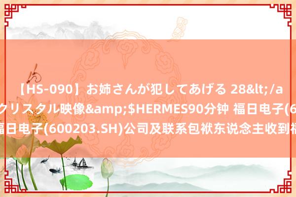 【HS-090】お姉さんが犯してあげる 28</a>2004-10-01クリスタル映像&$HERMES90分钟 福日电子(600203.SH)公司及联系包袱东说念主收到福建证监局警示函