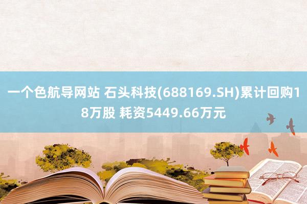 一个色航导网站 石头科技(688169.SH)累计回购18万股 耗资5449.66万元