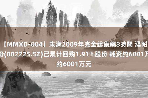 【MMXD-004】未満2009年完全総集編8時間 濮耐股份(002225.SZ)已累计回购1.91%股份 耗资约6001万元