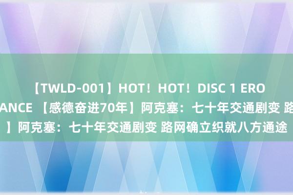 【TWLD-001】HOT！HOT！DISC 1 ERO-BODY BURNING DANCE 【感德奋进70年】阿克塞：七十年交通剧变 路网确立织就八方通途