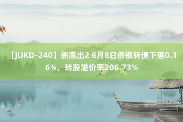 【JUKD-240】熟露出2 8月8日侨银转债下落0.16%，转股溢价率206.73%