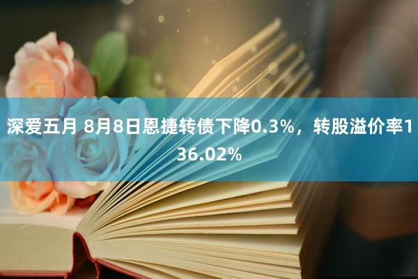 深爱五月 8月8日恩捷转债下降0.3%，转股溢价率136.02%