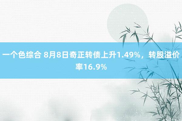 一个色综合 8月8日奇正转债上升1.49%，转股溢价率16.9%