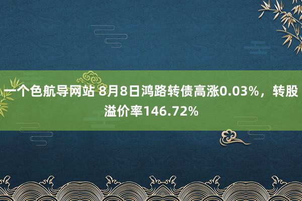 一个色航导网站 8月8日鸿路转债高涨0.03%，转股溢价率146.72%