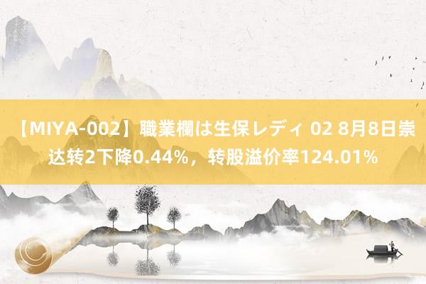 【MIYA-002】職業欄は生保レディ 02 8月8日崇达转2下降0.44%，转股溢价率124.01%