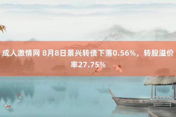 成人激情网 8月8日景兴转债下落0.56%，转股溢价率27.75%