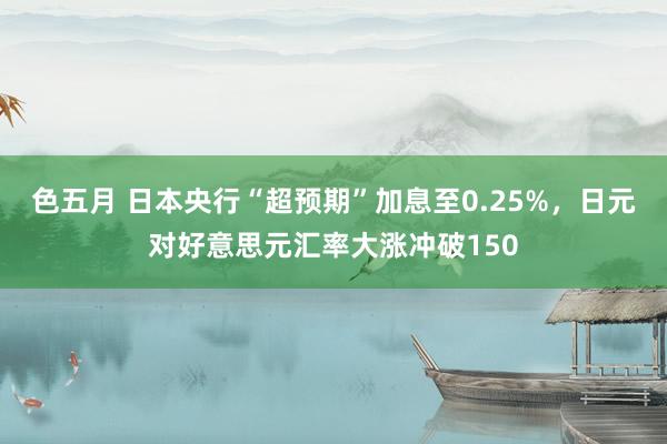 色五月 日本央行“超预期”加息至0.25%，日元对好意思元汇率大涨冲破150