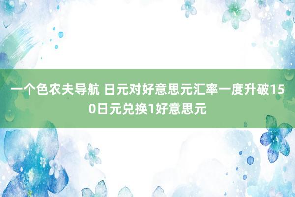 一个色农夫导航 日元对好意思元汇率一度升破150日元兑换1好意思元