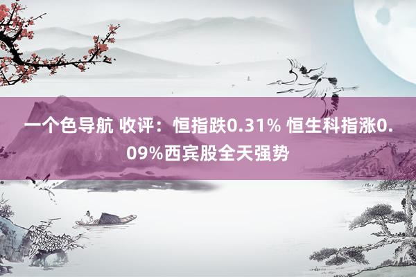 一个色导航 收评：恒指跌0.31% 恒生科指涨0.09%西宾股全天强势