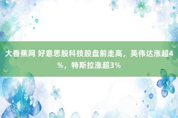 大香蕉网 好意思股科技股盘前走高，英伟达涨超4%，特斯拉涨超3%