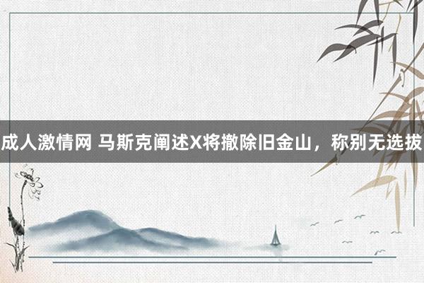 成人激情网 马斯克阐述X将撤除旧金山，称别无选拔