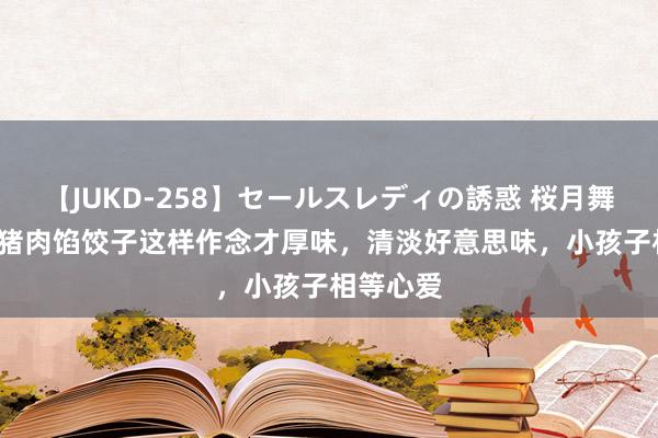 【JUKD-258】セールスレディの誘惑 桜月舞 他 韭菜猪肉馅饺子这样作念才厚味，清淡好意思味，小孩子相等心爱