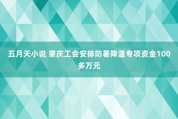 五月天小说 肇庆工会安排防暑降温专项资金100多万元