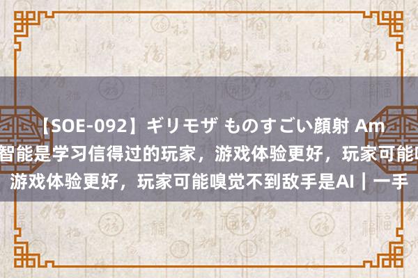 【SOE-092】ギリモザ ものすごい顔射 Ami 腾讯：现时的东谈主工智能是学习信得过的玩家，游戏体验更好，玩家可能嗅觉不到敌手是AI｜一手