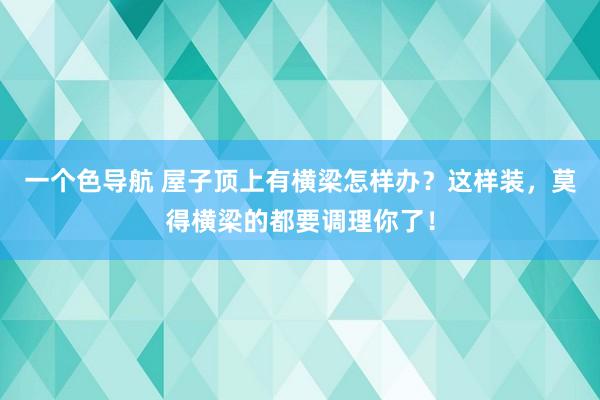 一个色导航 屋子顶上有横梁怎样办？这样装，莫得横梁的都要调理你了！