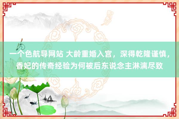 一个色航导网站 大龄重婚入宫，深得乾隆谨慎，香妃的传奇经验为何被后东说念主淋漓尽致