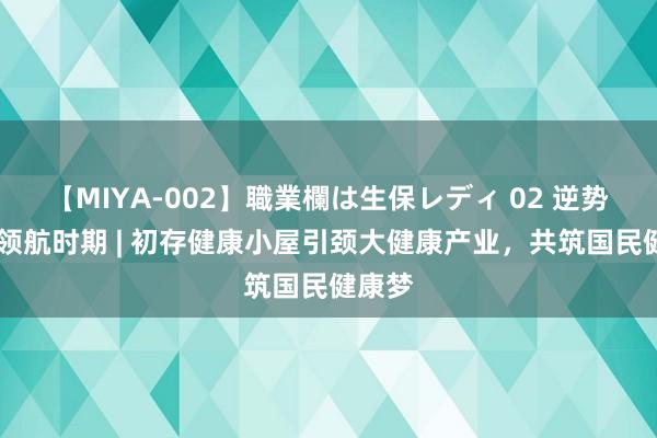 【MIYA-002】職業欄は生保レディ 02 逆势破局 领航时期 | 初存健康小屋引颈大健康产业，共筑国民健康梦