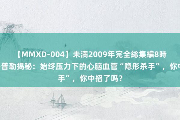 【MMXD-004】未満2009年完全総集編8時間 经颅多普勒揭秘：始终压力下的心脑血管“隐形杀手”，你中招了吗？